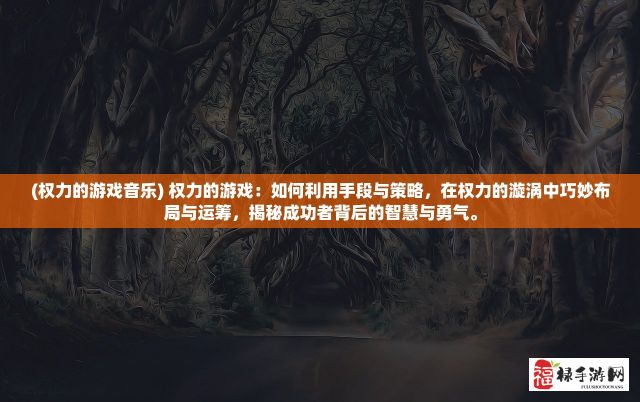 (权力的游戏音乐) 权力的游戏：如何利用手段与策略，在权力的漩涡中巧妙布局与运筹，揭秘成功者背后的智慧与勇气。